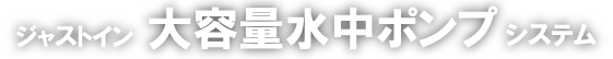 just in 大容量水中ポンプシステムが選ばれる理由